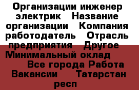 Организации инженер-электрик › Название организации ­ Компания-работодатель › Отрасль предприятия ­ Другое › Минимальный оклад ­ 20 000 - Все города Работа » Вакансии   . Татарстан респ.